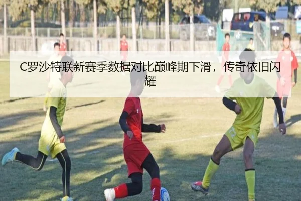 C罗沙特联新赛季数据对比巅峰期下滑，传奇依旧闪耀