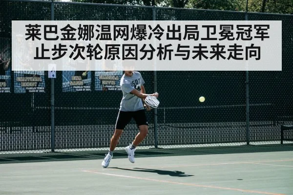 莱巴金娜温网爆冷出局卫冕冠军止步次轮原因分析与未来走向