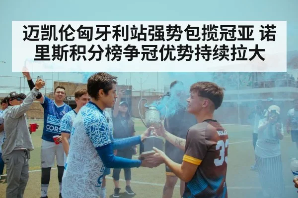 迈凯伦匈牙利站强势包揽冠亚 诺里斯积分榜争冠优势持续拉大