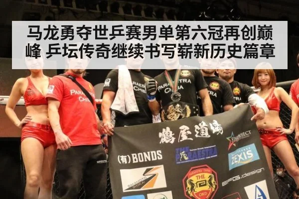马龙勇夺世乒赛男单第六冠再创巅峰 乒坛传奇继续书写崭新历史篇章