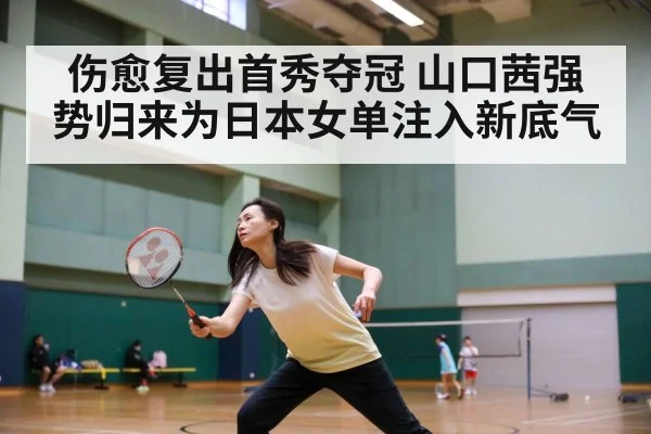 伤愈复出首秀夺冠 山口茜强势归来为日本女单注入新底气