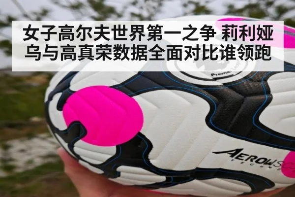 女子高尔夫世界第一之争 莉利娅乌与高真荣数据全面对比谁领跑